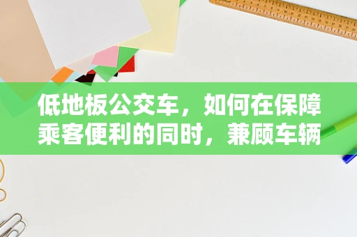 低地板公交车，如何在保障乘客便利的同时，兼顾车辆性能与安全？