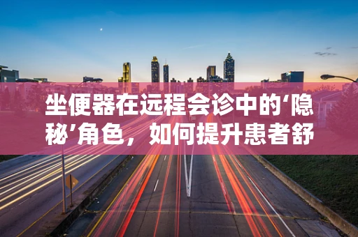 坐便器在远程会诊中的‘隐秘’角色，如何提升患者舒适度与隐私保护？