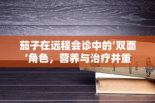 茄子在远程会诊中的‘双面’角色，营养与治疗并重