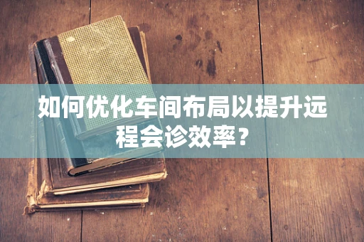 如何优化车间布局以提升远程会诊效率？