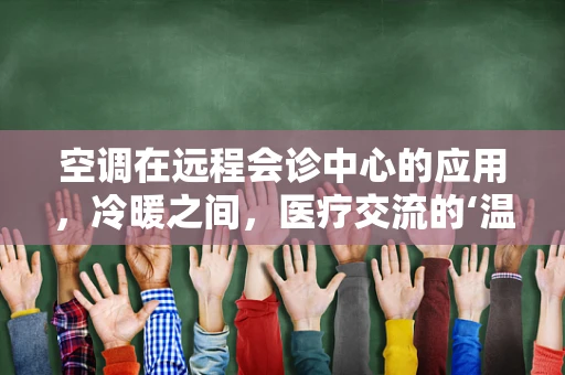 空调在远程会诊中心的应用，冷暖之间，医疗交流的‘温度’何在？