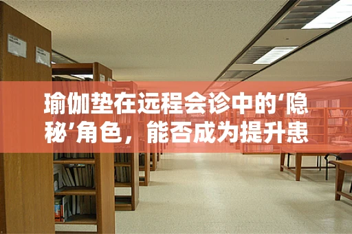 瑜伽垫在远程会诊中的‘隐秘’角色，能否成为提升患者体验的‘秘密武器’？