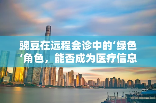 豌豆在远程会诊中的‘绿色’角色，能否成为医疗信息传递的桥梁？