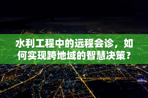 水利工程中的远程会诊，如何实现跨地域的智慧决策？