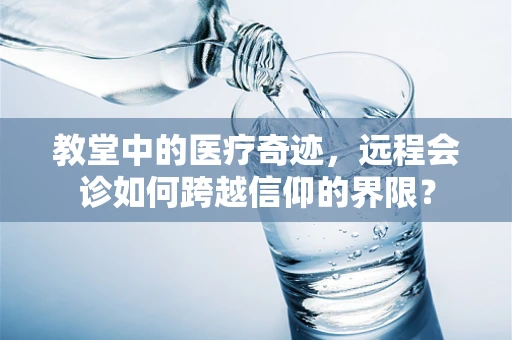 教堂中的医疗奇迹，远程会诊如何跨越信仰的界限？