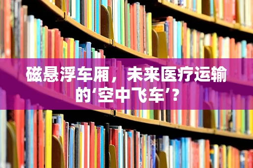 磁悬浮车厢，未来医疗运输的‘空中飞车’？