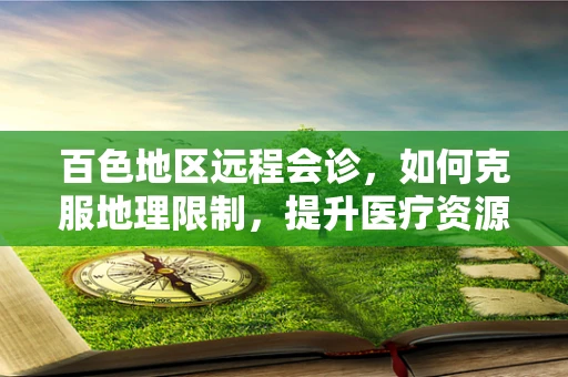 百色地区远程会诊，如何克服地理限制，提升医疗资源均衡？