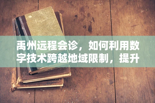 禹州远程会诊，如何利用数字技术跨越地域限制，提升医疗资源均衡？