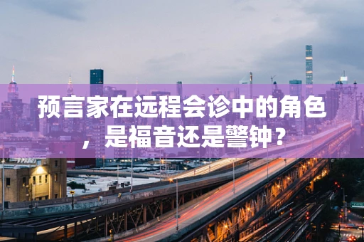 预言家在远程会诊中的角色，是福音还是警钟？