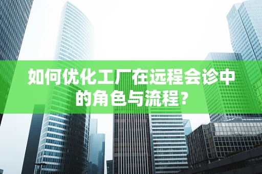 如何优化工厂在远程会诊中的角色与流程？