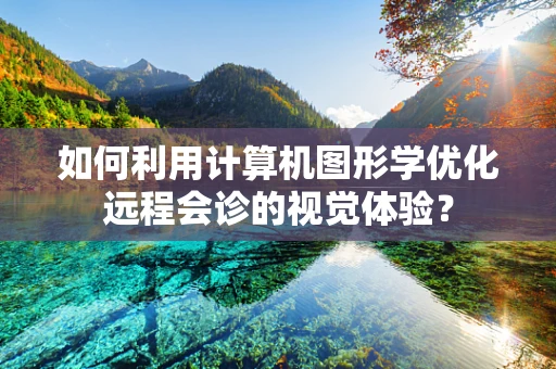 如何利用计算机图形学优化远程会诊的视觉体验？