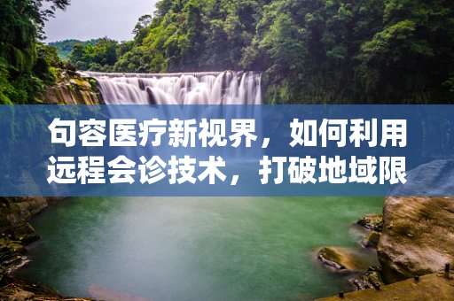 句容医疗新视界，如何利用远程会诊技术，打破地域限制，提升基层医疗服务质量？