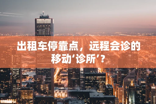 出租车停靠点，远程会诊的移动‘诊所’？