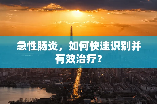 急性肠炎，如何快速识别并有效治疗？