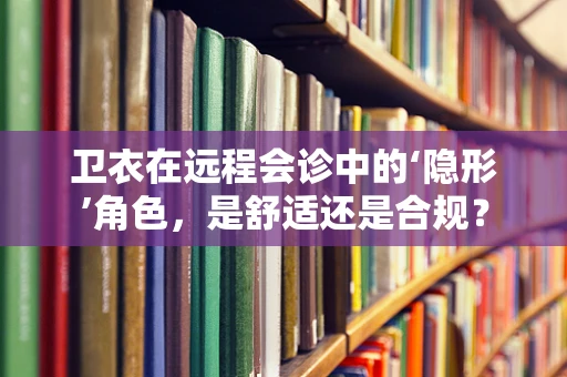 卫衣在远程会诊中的‘隐形’角色，是舒适还是合规？