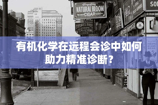 有机化学在远程会诊中如何助力精准诊断？