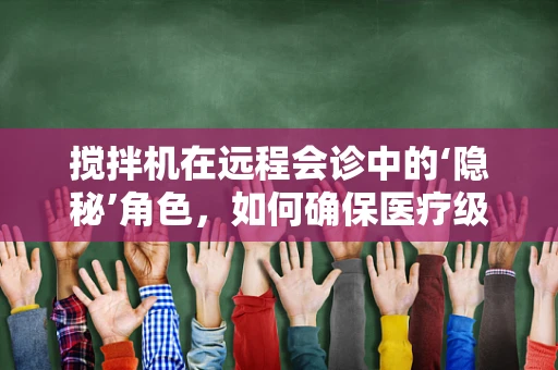 搅拌机在远程会诊中的‘隐秘’角色，如何确保医疗级混合的准确性？