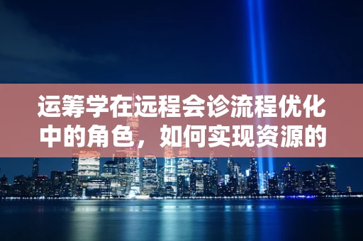 运筹学在远程会诊流程优化中的角色，如何实现资源的高效配置？