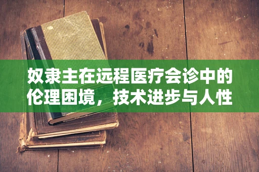 奴隶主在远程医疗会诊中的伦理困境，技术进步与人性尊严的碰撞