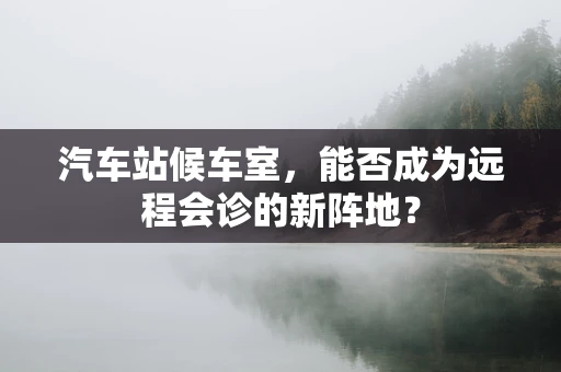 汽车站候车室，能否成为远程会诊的新阵地？