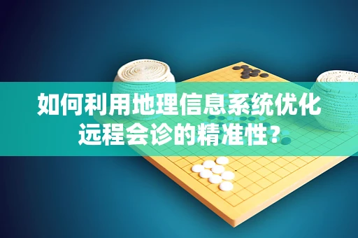 如何利用地理信息系统优化远程会诊的精准性？