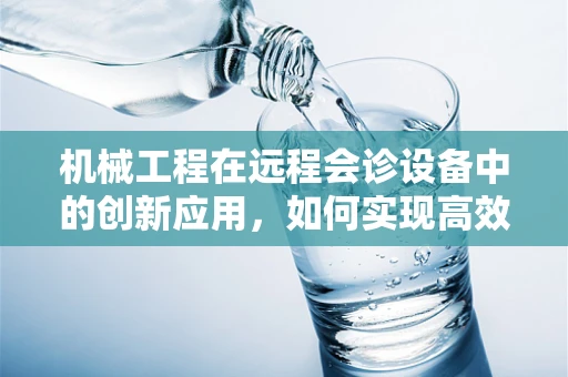 机械工程在远程会诊设备中的创新应用，如何实现高效、精准的远程诊断？