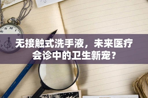 无接触式洗手液，未来医疗会诊中的卫生新宠？