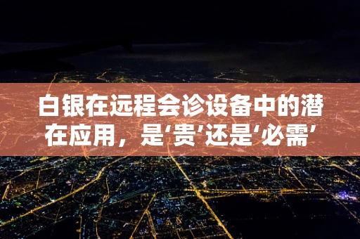 白银在远程会诊设备中的潜在应用，是‘贵’还是‘必需’？