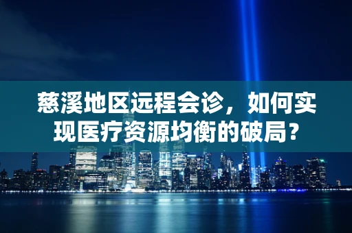 慈溪地区远程会诊，如何实现医疗资源均衡的破局？