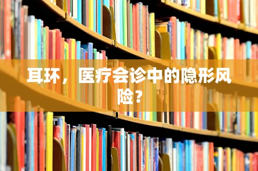 耳环，医疗会诊中的隐形风险？