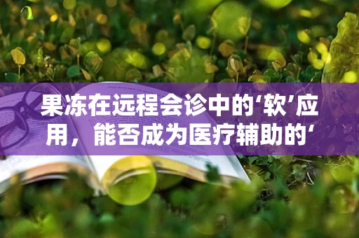 果冻在远程会诊中的‘软’应用，能否成为医疗辅助的‘新宠’？