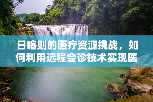 日喀则的医疗资源挑战，如何利用远程会诊技术实现医疗资源均衡？