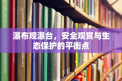 瀑布观瀑台，安全观赏与生态保护的平衡点