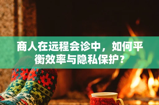 商人在远程会诊中，如何平衡效率与隐私保护？