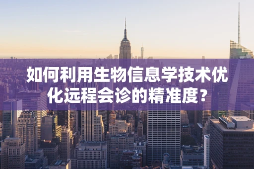 如何利用生物信息学技术优化远程会诊的精准度？