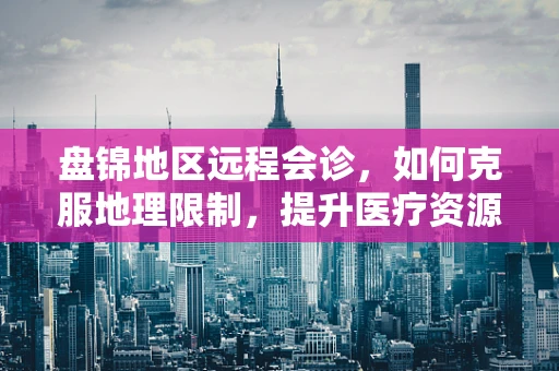 盘锦地区远程会诊，如何克服地理限制，提升医疗资源均衡？