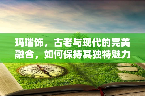 玛瑙饰，古老与现代的完美融合，如何保持其独特魅力？