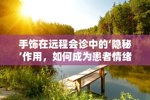 手饰在远程会诊中的‘隐秘’作用，如何成为患者情绪的微妙调节器？