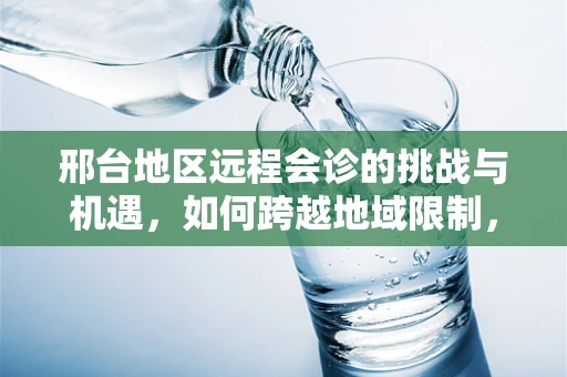 邢台地区远程会诊的挑战与机遇，如何跨越地域限制，提升医疗资源均衡？