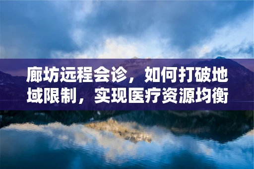 廊坊远程会诊，如何打破地域限制，实现医疗资源均衡？