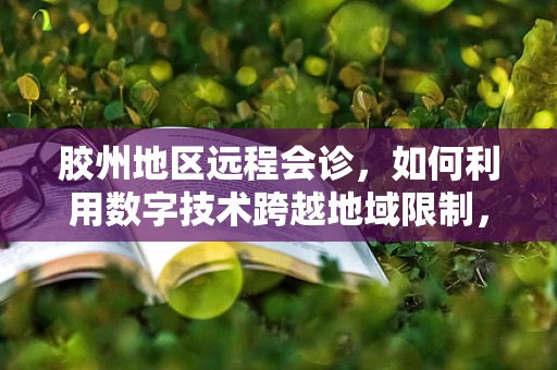 胶州地区远程会诊，如何利用数字技术跨越地域限制，提升医疗资源均衡？