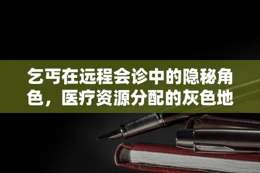 乞丐在远程会诊中的隐秘角色，医疗资源分配的灰色地带？