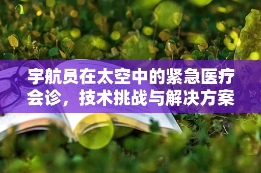 宇航员在太空中的紧急医疗会诊，技术挑战与解决方案