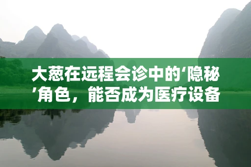 大葱在远程会诊中的‘隐秘’角色，能否成为医疗设备的新宠？