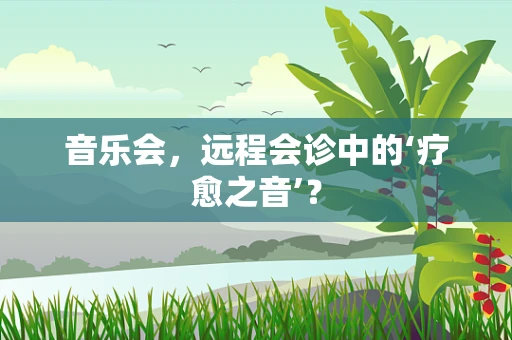 音乐会，远程会诊中的‘疗愈之音’？