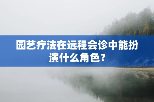 园艺疗法在远程会诊中能扮演什么角色？