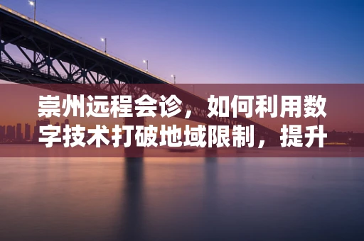 崇州远程会诊，如何利用数字技术打破地域限制，提升医疗资源均衡？