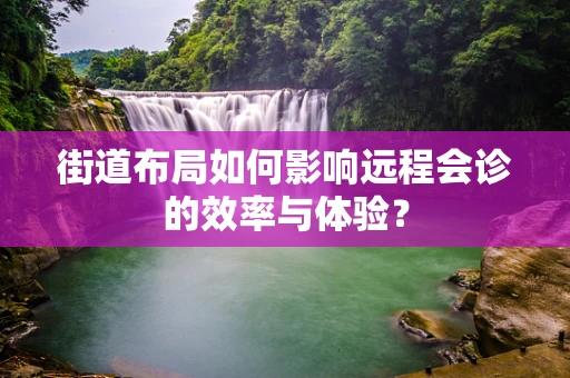 街道布局如何影响远程会诊的效率与体验？