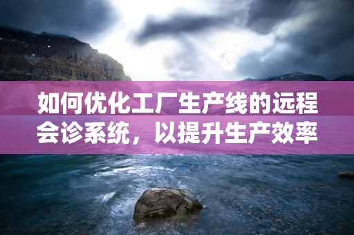 如何优化工厂生产线的远程会诊系统，以提升生产效率与安全性？