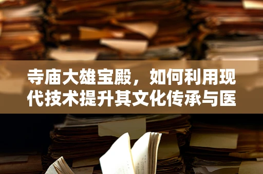 寺庙大雄宝殿，如何利用现代技术提升其文化传承与医疗健康功能？